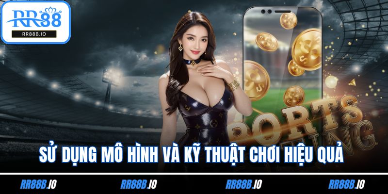 Sử dụng mô hình và kỹ thuật chơi hiệu quả
